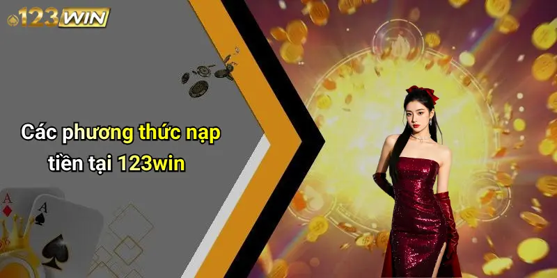 Nạp Tiền 123WIN: Hướng Dẫn Chi Tiết, An Toàn Và Hiệu Quả 2 Các phương thức nạp tiền tại 123win